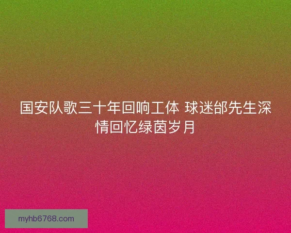 国安队歌三十年回响工体 球迷邰先生深情回忆绿茵岁月
