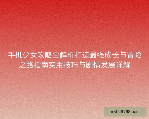 手机少女攻略全解析打造最强成长与冒险之路指南实用技巧与剧情发展详解