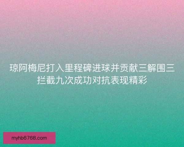 琼阿梅尼打入里程碑进球并贡献三解围三拦截九次成功对抗表现精彩