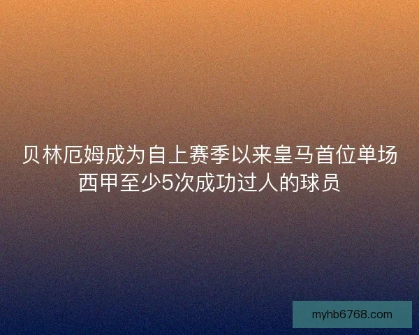 贝林厄姆成为自上赛季以来皇马首位单场西甲至少5次成功过人的球员